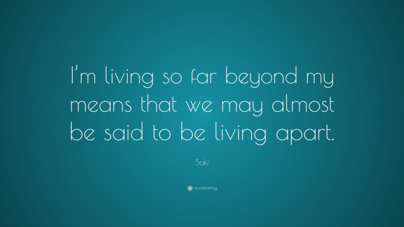 Saki Quote: “I’m living so far beyond my means that we may almost be said to be living apart.”