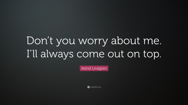 Astrid Lindgren Quote: “Don’t you worry about me. I’ll always come out on top.”