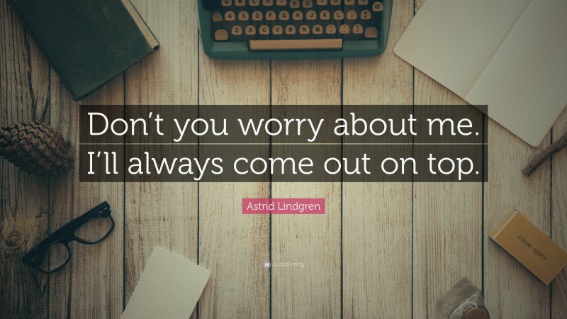 Astrid Lindgren Quote: “Don’t you worry about me. I’ll always come out on top.”