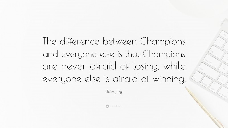 Jeffrey Fry Quote: “The difference between Champions and everyone else is that Champions are never afraid of losing, while everyone else is afraid of winning.”