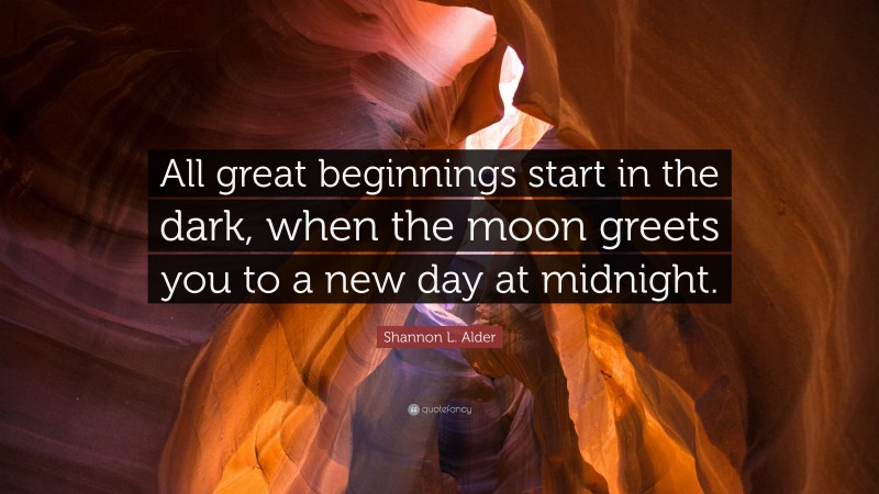 Shannon L. Alder Quote: “All great beginnings start in the dark, when the moon greets you to a new day at midnight.”