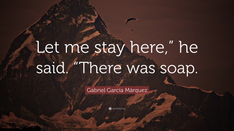 Gabriel Garcí­a Márquez Quote: “Let me stay here,” he said. “There was soap.”