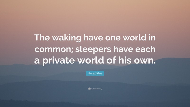 Heraclitus Quote: “The waking have one world in common; sleepers have each a private world of his own.”