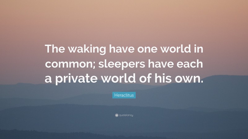 Heraclitus Quote: “The waking have one world in common; sleepers have each a private world of his own.”