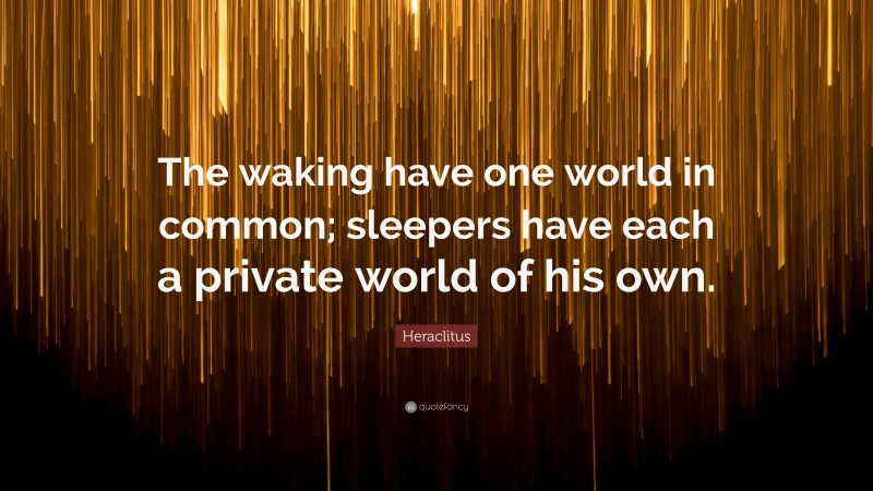Heraclitus Quote: “The waking have one world in common; sleepers have each a private world of his own.”