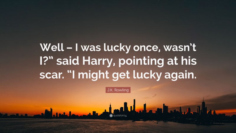 J.K. Rowling Quote: “Well – I was lucky once, wasn’t I?” said Harry, pointing at his scar. “I might get lucky again.”
