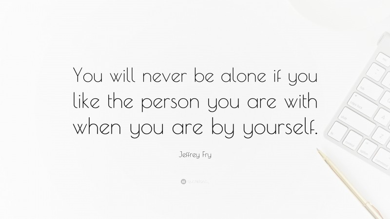 Jeffrey Fry Quote: “You will never be alone if you like the person you are with when you are by yourself.”