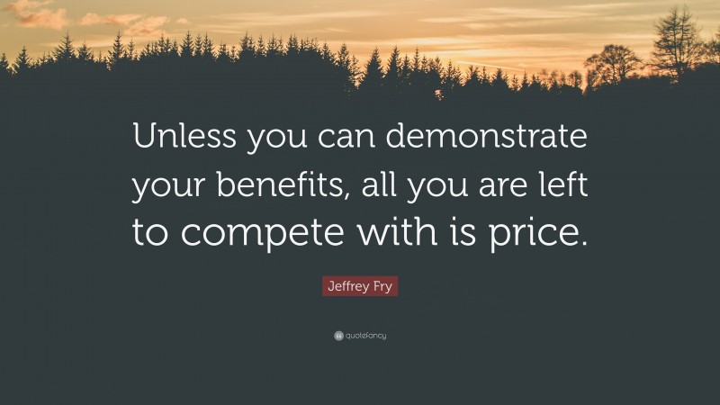 Jeffrey Fry Quote: “Unless you can demonstrate your benefits, all you are left to compete with is price.”