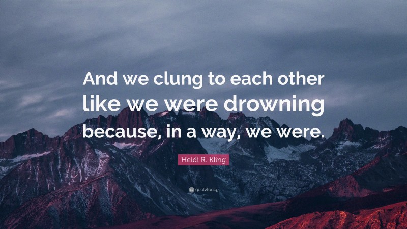 Heidi R. Kling Quote: “And we clung to each other like we were drowning because, in a way, we were.”