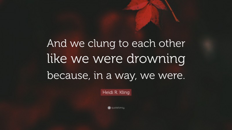 Heidi R. Kling Quote: “And we clung to each other like we were drowning because, in a way, we were.”