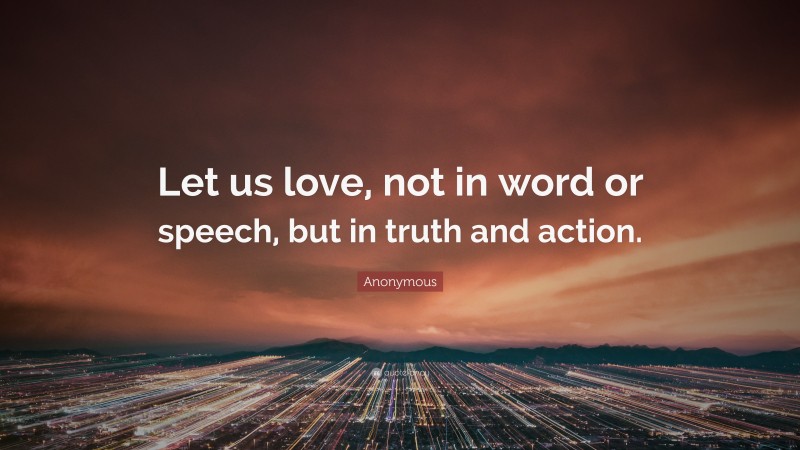Anonymous Quote: “Let us love, not in word or speech, but in truth and action.”
