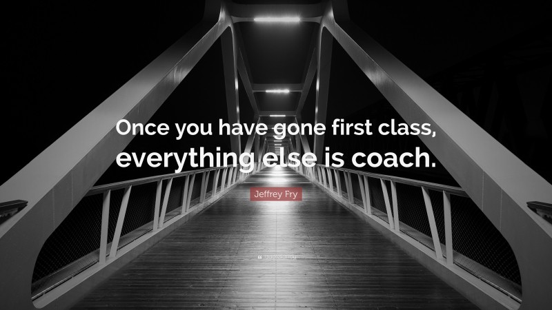 Jeffrey Fry Quote: “Once you have gone first class, everything else is coach.”