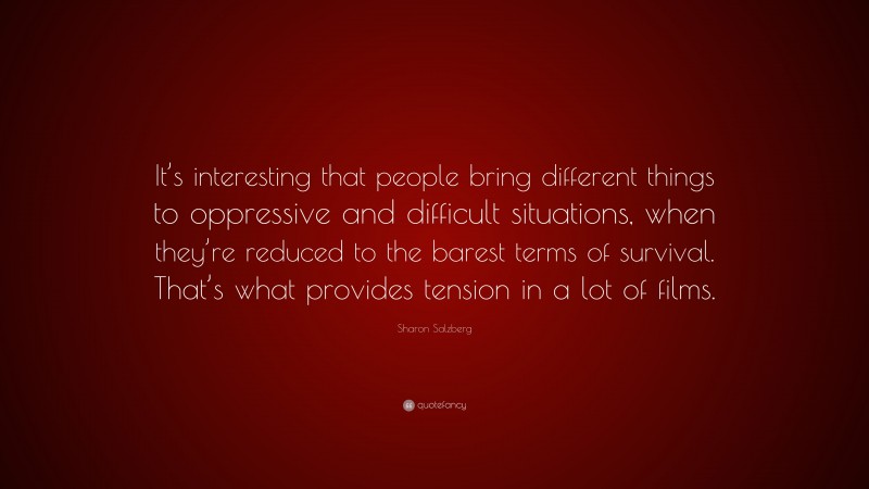Sharon Salzberg Quote: “It’s interesting that people bring different things to oppressive and difficult situations, when they’re reduced to the barest terms of survival. That’s what provides tension in a lot of films.”