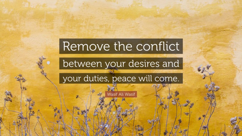 Wasif Ali Wasif Quote: “Remove the conflict between your desires and your duties, peace will come.”