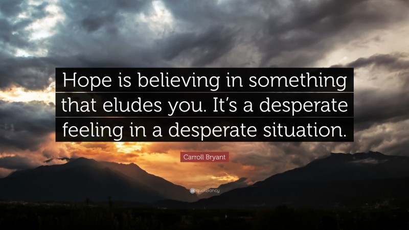 Carroll Bryant Quote: “Hope is believing in something that eludes you. It’s a desperate feeling in a desperate situation.”