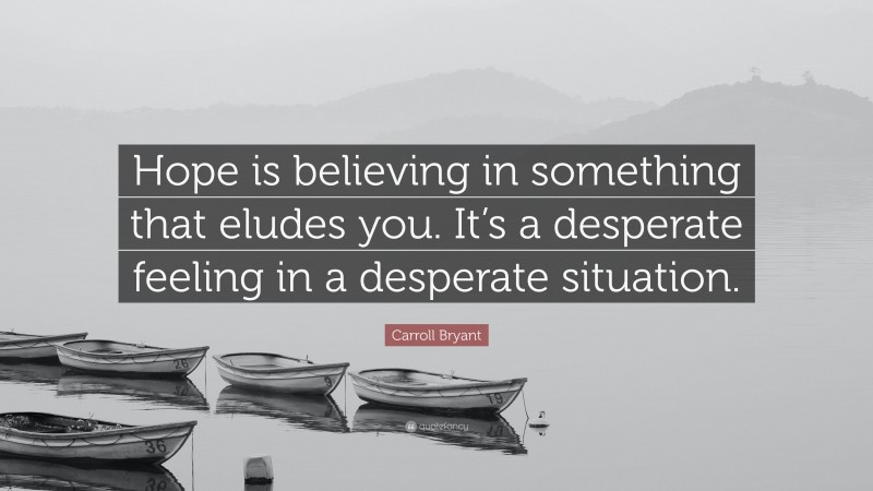 Carroll Bryant Quote: “Hope is believing in something that eludes you. It’s a desperate feeling in a desperate situation.”