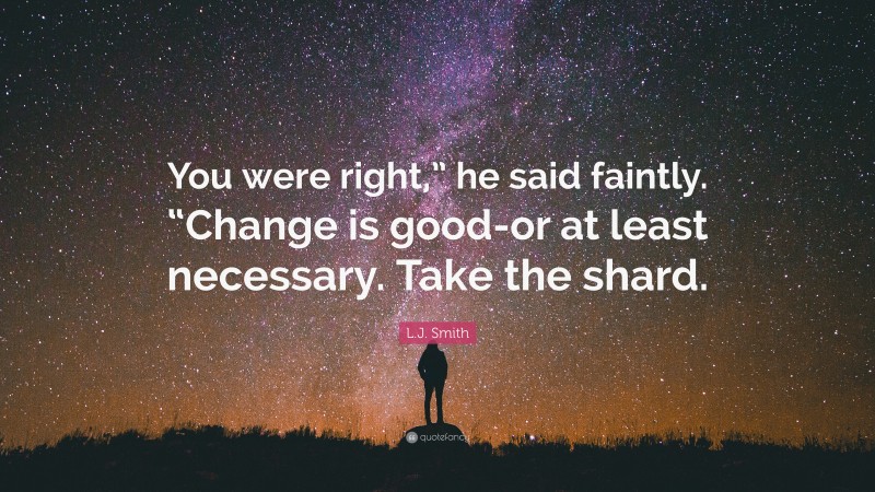 L.J. Smith Quote: “You were right,” he said faintly. “Change is good-or at least necessary. Take the shard.”