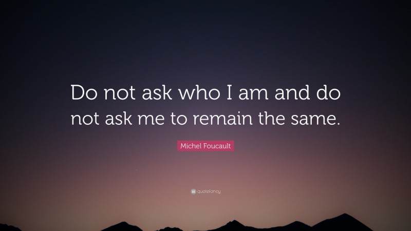 Michel Foucault Quote: “Do not ask who I am and do not ask me to remain the same.”