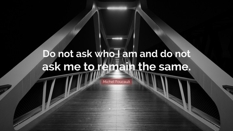 Michel Foucault Quote: “Do not ask who I am and do not ask me to remain the same.”