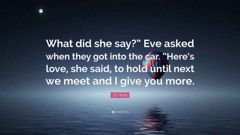 J.D. Robb Quote: “What did she say?” Eve asked when they got into the car. “Here’s love, she said, to hold until next we meet and I give you more.”
