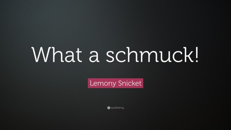 Lemony Snicket Quote: “What a schmuck!”