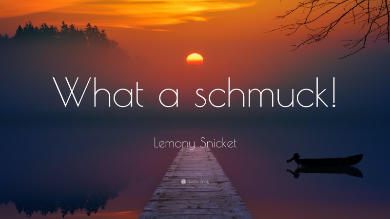 Lemony Snicket Quote: “What a schmuck!”