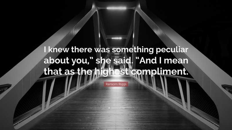 Ransom Riggs Quote: “I knew there was something peculiar about you,” she said. “And I mean that as the highest compliment.”
