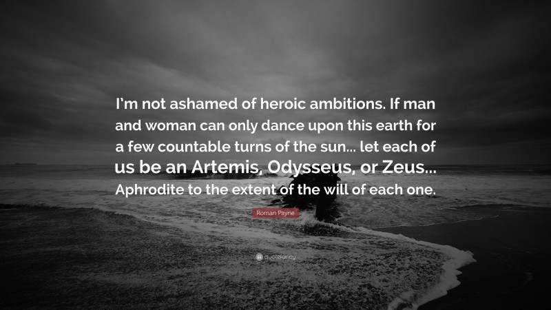 Roman Payne Quote: “I’m not ashamed of heroic ambitions. If man and woman can only dance upon this earth for a few countable turns of the sun... let each of us be an Artemis, Odysseus, or Zeus... Aphrodite to the extent of the will of each one.”