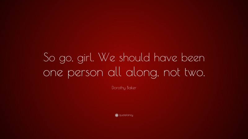 Dorothy Baker Quote: “So go, girl. We should have been one person all along, not two.”
