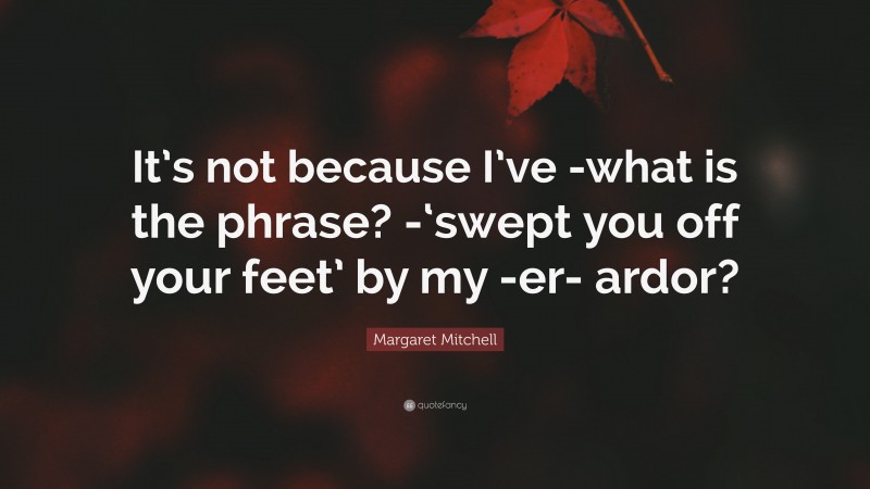 Margaret Mitchell Quote: “It’s not because I’ve -what is the phrase? -‘swept you off your feet’ by my -er- ardor?”