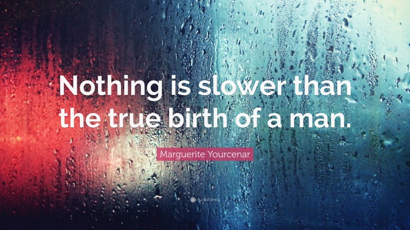 Marguerite Yourcenar Quote: “Nothing is slower than the true birth of a man.”