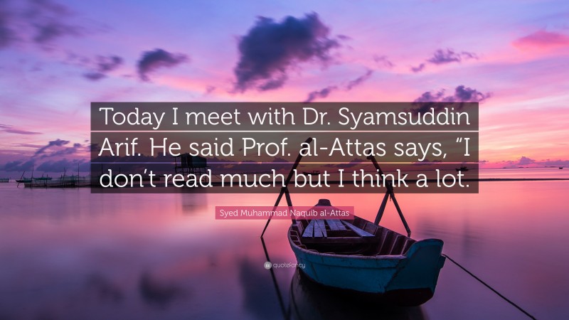 Syed Muhammad Naquib al-Attas Quote: “Today I meet with Dr. Syamsuddin Arif. He said Prof. al-Attas says, “I don’t read much but I think a lot.”