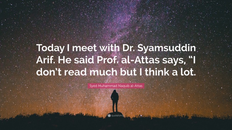 Syed Muhammad Naquib al-Attas Quote: “Today I meet with Dr. Syamsuddin Arif. He said Prof. al-Attas says, “I don’t read much but I think a lot.”