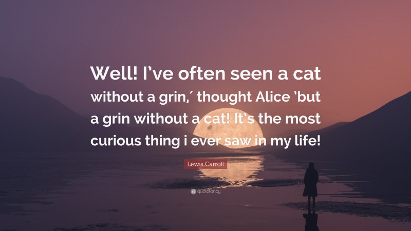 Lewis Carroll Quote: “Well! I’ve often seen a cat without a grin,′ thought Alice ’but a grin without a cat! It’s the most curious thing i ever saw in my life!”