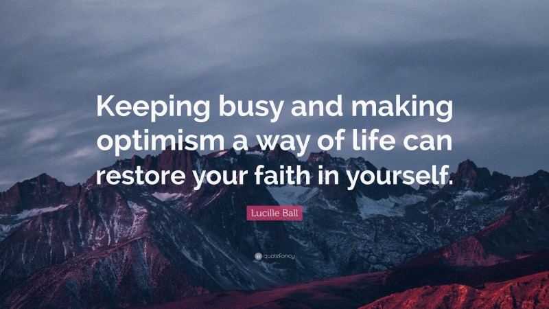 Lucille Ball Quote: “Keeping busy and making optimism a way of life can restore your faith in yourself.”