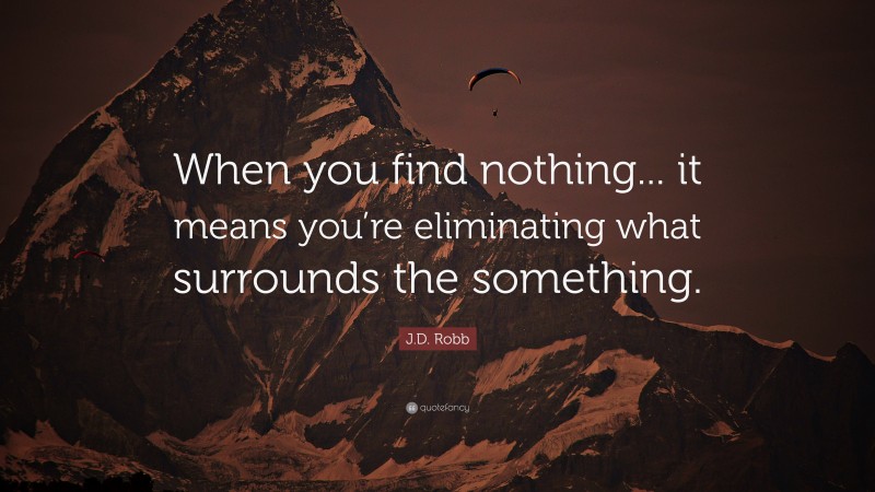 J.D. Robb Quote: “When you find nothing... it means you’re eliminating what surrounds the something.”