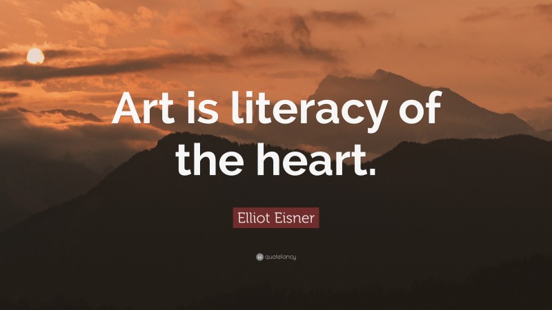 Elliot Eisner Quote: “Art is literacy of the heart.”