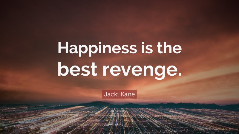 Jacki Kane Quote: “Happiness is the best revenge.”