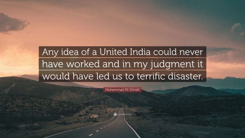 Muhammad Ali Jinnah Quote: “Any idea of a United India could never have worked and in my judgment it would have led us to terrific disaster.”