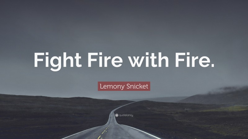 Lemony Snicket Quote: “Fight Fire with Fire.”