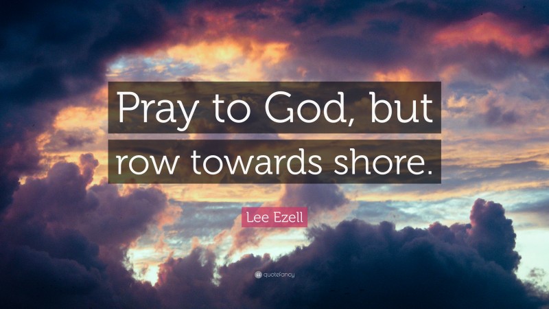 Lee Ezell Quote: “Pray to God, but row towards shore.”