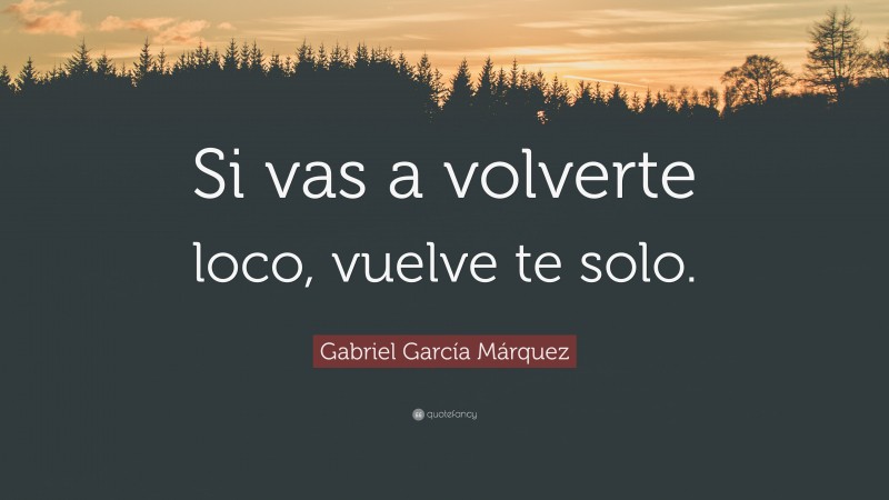 Gabriel Garcí­a Márquez Quote: “Si vas a volverte loco, vuelve te solo.”