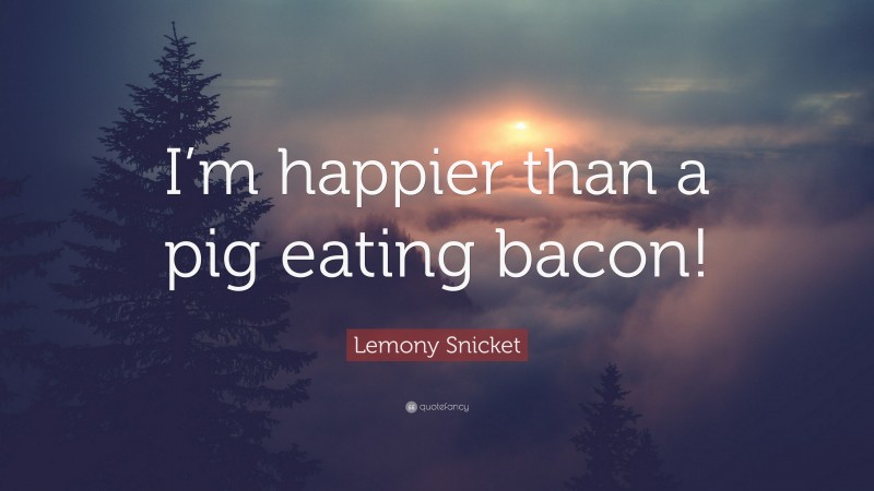 Lemony Snicket Quote: “I’m happier than a pig eating bacon!”