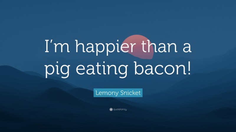 Lemony Snicket Quote: “I’m happier than a pig eating bacon!”