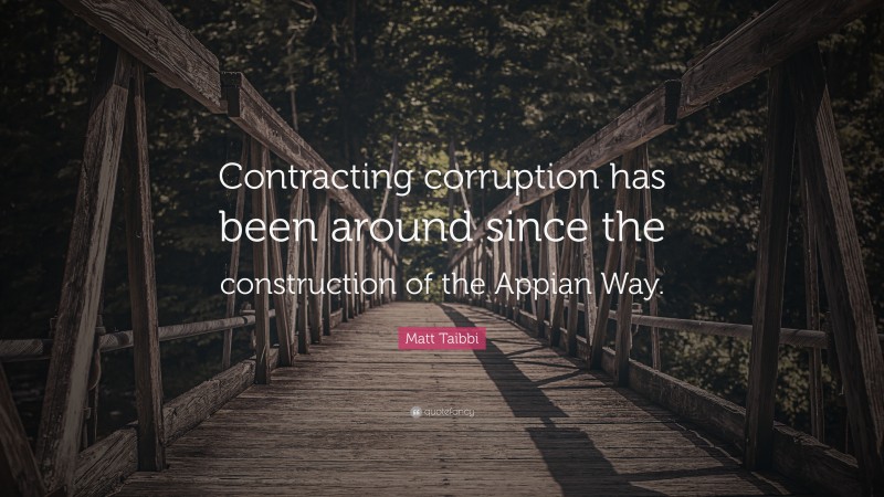 Matt Taibbi Quote: “Contracting corruption has been around since the construction of the Appian Way.”