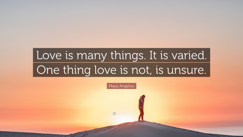 Maya Angelou Quote: “Love is many things. It is varied. One thing love is not, is unsure.”
