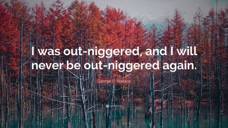 George C. Wallace Quote: “I was out-niggered, and I will never be out-niggered again.”