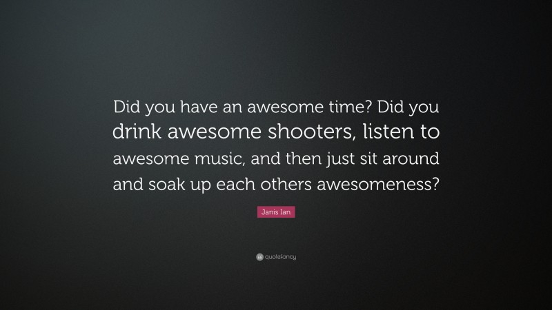 Janis Ian Quote: “Did you have an awesome time? Did you drink awesome shooters, listen to awesome music, and then just sit around and soak up each others awesomeness?”