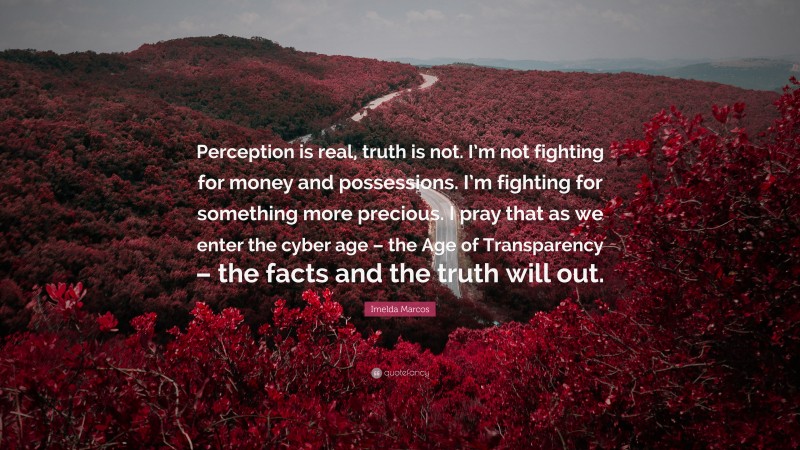 Imelda Marcos Quote: “Perception is real, truth is not. I’m not fighting for money and possessions. I’m fighting for something more precious. I pray that as we enter the cyber age – the Age of Transparency – the facts and the truth will out.”