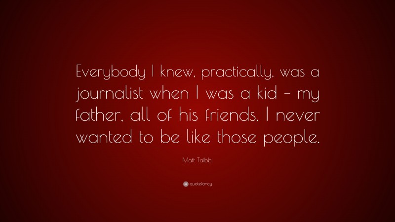 Matt Taibbi Quote: “Everybody I knew, practically, was a journalist when I was a kid – my father, all of his friends. I never wanted to be like those people.”